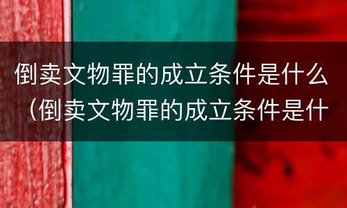 倒卖文物罪的成立条件是什么（倒卖文物罪的成立条件是什么意思）