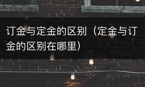 订金与定金的区别（定金与订金的区别在哪里）