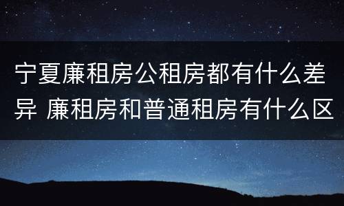 宁夏廉租房公租房都有什么差异 廉租房和普通租房有什么区别