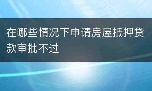 在哪些情况下申请房屋抵押贷款审批不过