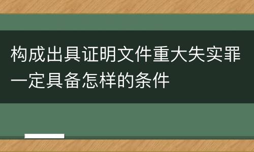 构成出具证明文件重大失实罪一定具备怎样的条件