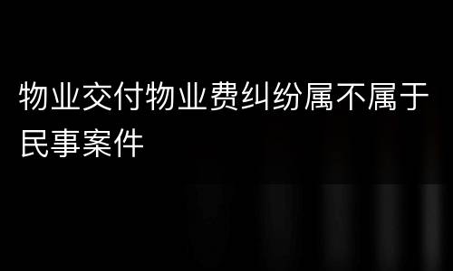 物业交付物业费纠纷属不属于民事案件