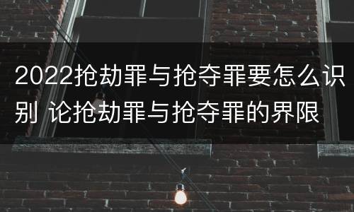 2022抢劫罪与抢夺罪要怎么识别 论抢劫罪与抢夺罪的界限