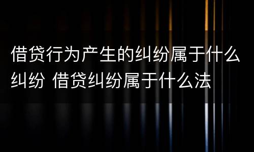 借贷行为产生的纠纷属于什么纠纷 借贷纠纷属于什么法