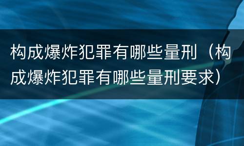 构成爆炸犯罪有哪些量刑（构成爆炸犯罪有哪些量刑要求）