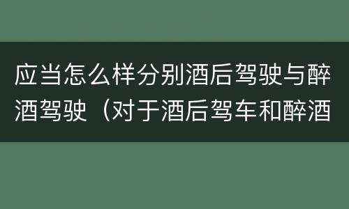 应当怎么样分别酒后驾驶与醉酒驾驶（对于酒后驾车和醉酒驾车的界定）