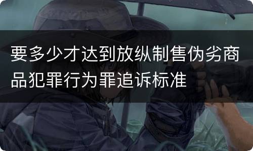要多少才达到放纵制售伪劣商品犯罪行为罪追诉标准