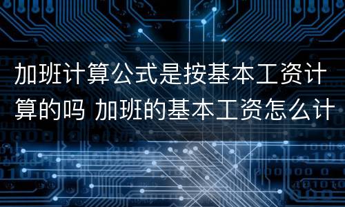 加班计算公式是按基本工资计算的吗 加班的基本工资怎么计算公式