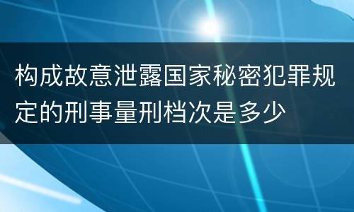 构成故意泄露国家秘密犯罪规定的刑事量刑档次是多少