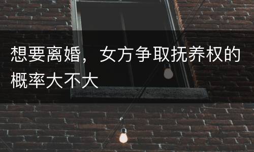 想要离婚，女方争取抚养权的概率大不大