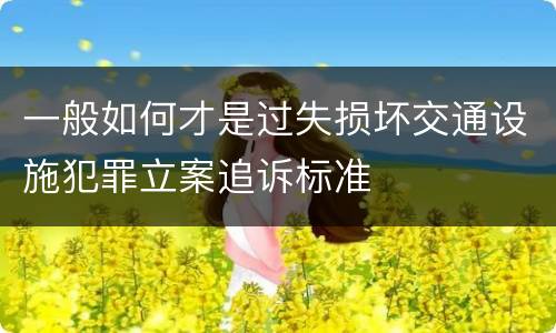 一般如何才是过失损坏交通设施犯罪立案追诉标准