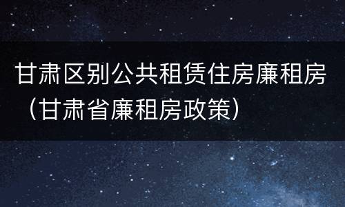 甘肃区别公共租赁住房廉租房（甘肃省廉租房政策）