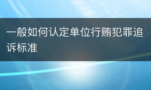 一般如何认定单位行贿犯罪追诉标准