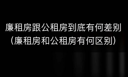 廉租房跟公租房到底有何差别（廉租房和公租房有何区别）