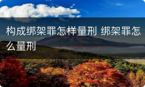构成绑架罪怎样量刑 绑架罪怎么量刑