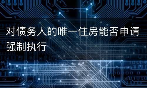 对债务人的唯一住房能否申请强制执行