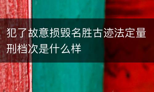 犯了故意损毁名胜古迹法定量刑档次是什么样