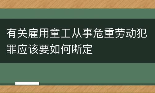 有关雇用童工从事危重劳动犯罪应该要如何断定