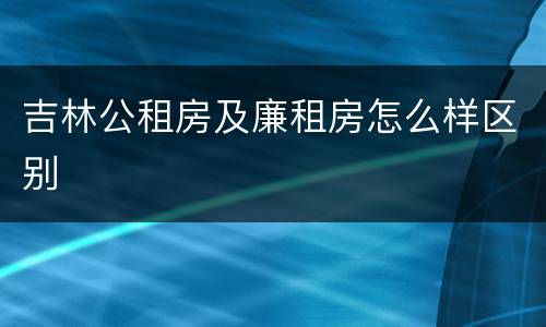 吉林公租房及廉租房怎么样区别