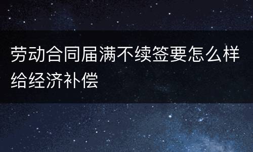 劳动合同届满不续签要怎么样给经济补偿