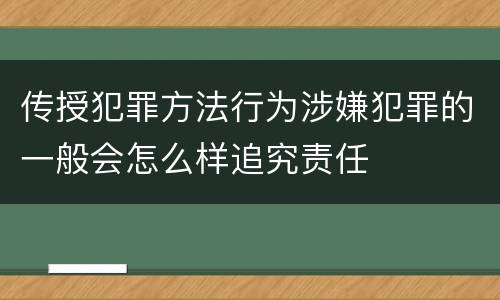 传授犯罪方法行为涉嫌犯罪的一般会怎么样追究责任