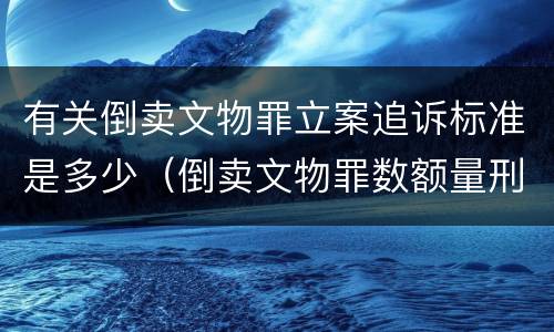 有关倒卖文物罪立案追诉标准是多少（倒卖文物罪数额量刑标准）