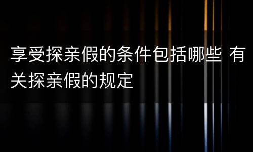 享受探亲假的条件包括哪些 有关探亲假的规定