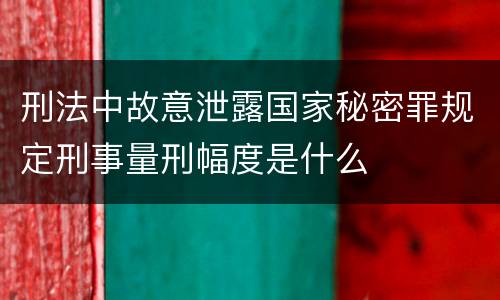 刑法中故意泄露国家秘密罪规定刑事量刑幅度是什么