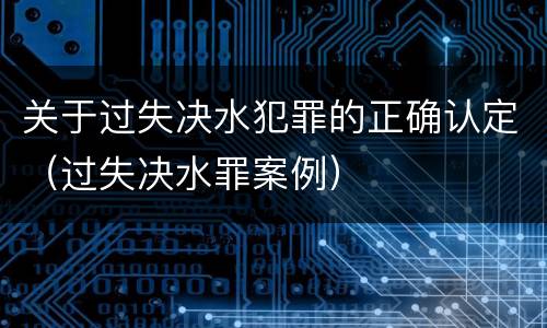 关于过失决水犯罪的正确认定（过失决水罪案例）