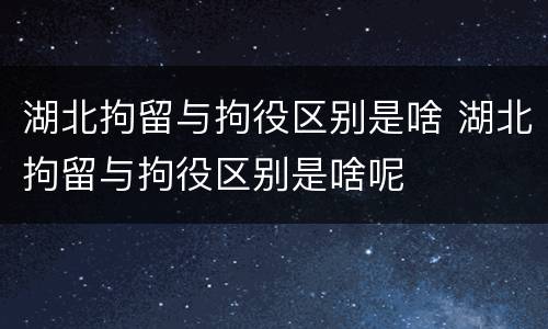 湖北拘留与拘役区别是啥 湖北拘留与拘役区别是啥呢