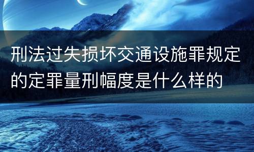刑法过失损坏交通设施罪规定的定罪量刑幅度是什么样的