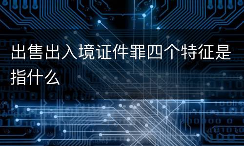 出售出入境证件罪四个特征是指什么