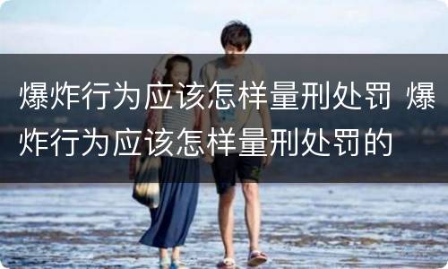 爆炸行为应该怎样量刑处罚 爆炸行为应该怎样量刑处罚的