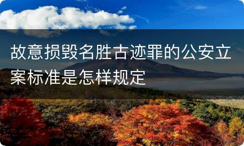 故意损毁名胜古迹罪的公安立案标准是怎样规定