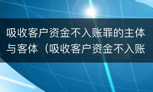 吸收客户资金不入账罪的主体与客体（吸收客户资金不入账罪的主体与客体是）
