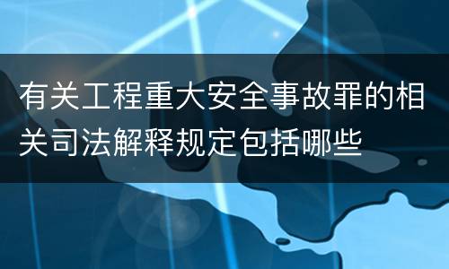 有关工程重大安全事故罪的相关司法解释规定包括哪些