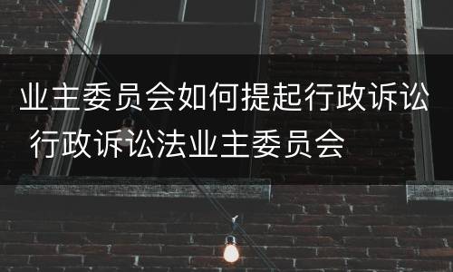 业主委员会如何提起行政诉讼 行政诉讼法业主委员会