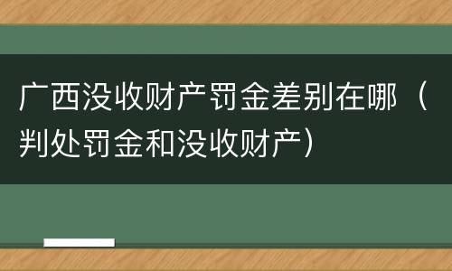 广西没收财产罚金差别在哪（判处罚金和没收财产）