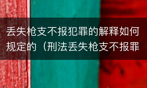丢失枪支不报犯罪的解释如何规定的（刑法丢失枪支不报罪）