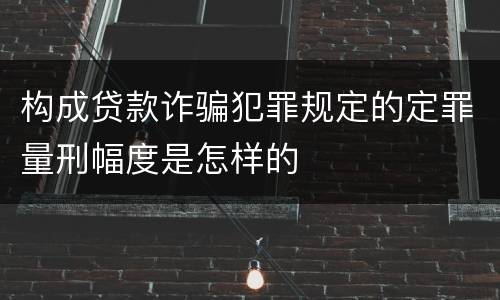 构成贷款诈骗犯罪规定的定罪量刑幅度是怎样的