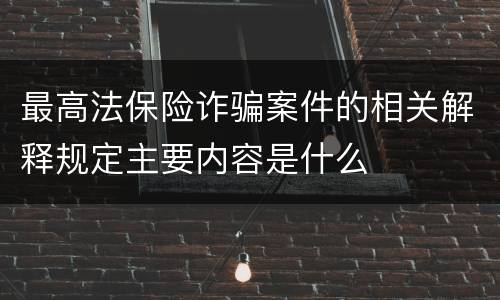 最高法保险诈骗案件的相关解释规定主要内容是什么