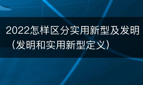 2022怎样区分实用新型及发明（发明和实用新型定义）