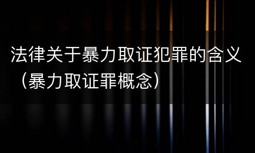 法律关于暴力取证犯罪的含义（暴力取证罪概念）