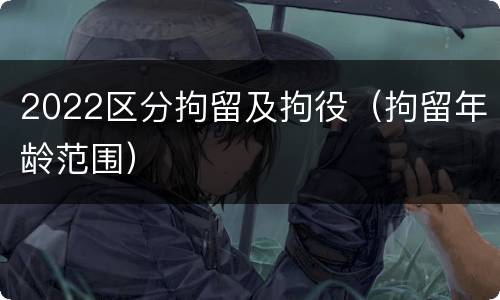 2022区分拘留及拘役（拘留年龄范围）