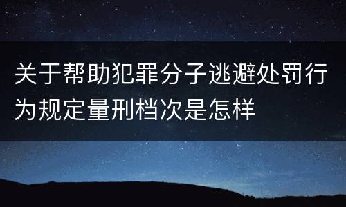 关于帮助犯罪分子逃避处罚行为规定量刑档次是怎样
