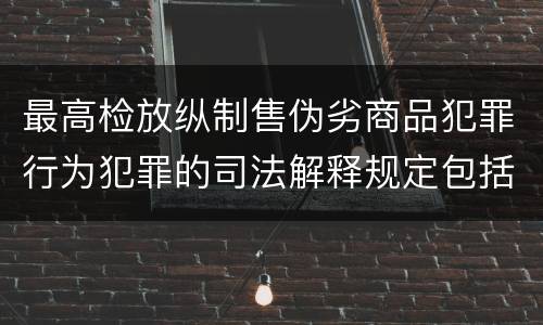 最高检放纵制售伪劣商品犯罪行为犯罪的司法解释规定包括什么内容