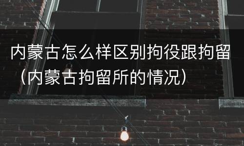 内蒙古怎么样区别拘役跟拘留（内蒙古拘留所的情况）