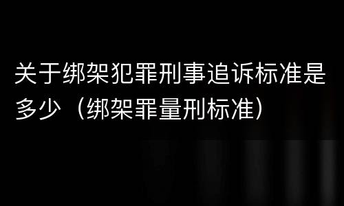 关于绑架犯罪刑事追诉标准是多少（绑架罪量刑标准）