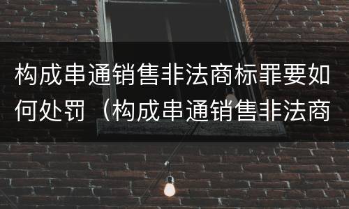 构成串通销售非法商标罪要如何处罚（构成串通销售非法商标罪要如何处罚他人）
