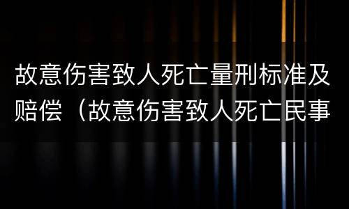 故意伤害致人死亡量刑标准及赔偿（故意伤害致人死亡民事赔偿标准最新）